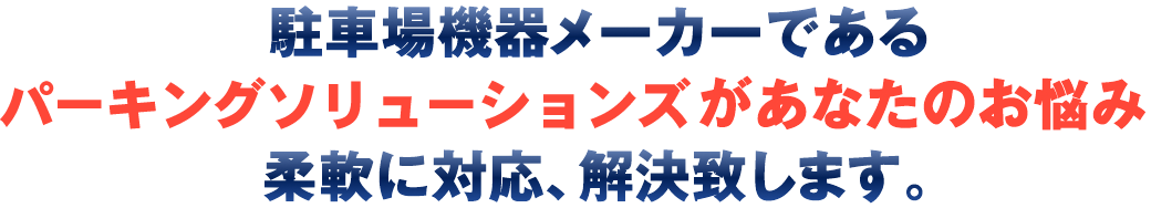 駐車場機器メーカーであるパーキングソリューションズがあなたのお悩み柔軟に対応、解決致します。