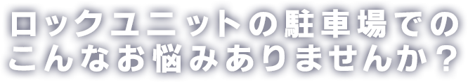 ロックユニットの駐車場でのこんなお悩みありませんか？